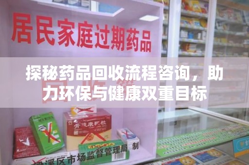 驻马店探秘药品回收流程咨询，助力环保与健康双重目标
