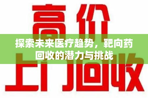 驻马店探索未来医疗趋势，靶向药回收的潜力与挑战
