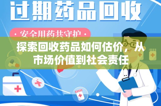 驻马店探索回收药品如何估价，从市场价值到社会责任