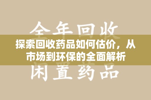 驻马店探索回收药品如何估价，从市场到环保的全面解析
