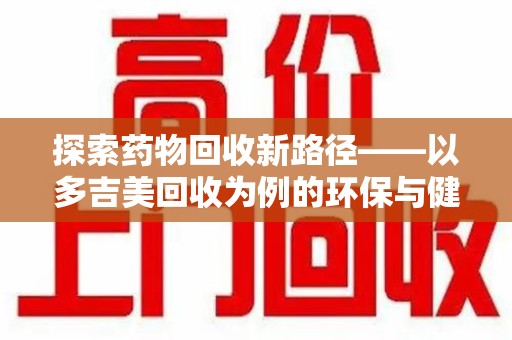 驻马店探索药物回收新路径——以多吉美回收为例的环保与健康平衡