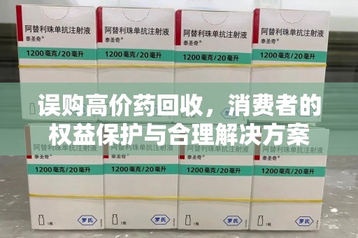 驻马店误购高价药回收，消费者的权益保护与合理解决方案