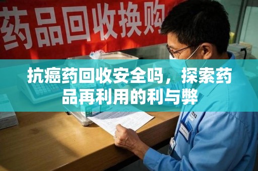 驻马店抗癌药回收安全吗，探索药品再利用的利与弊