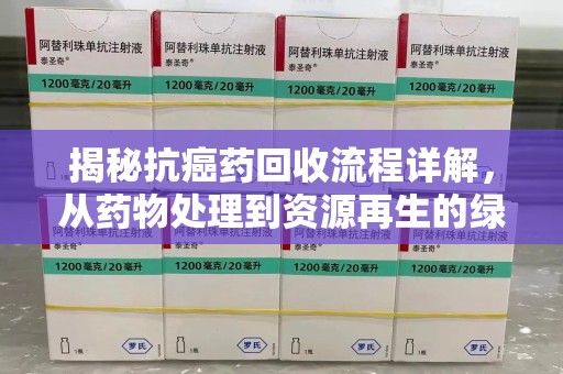 驻马店揭秘抗癌药回收流程详解，从药物处理到资源再生的绿色之道