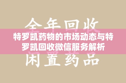 驻马店特罗凯药物的市场动态与特罗凯回收微信服务解析