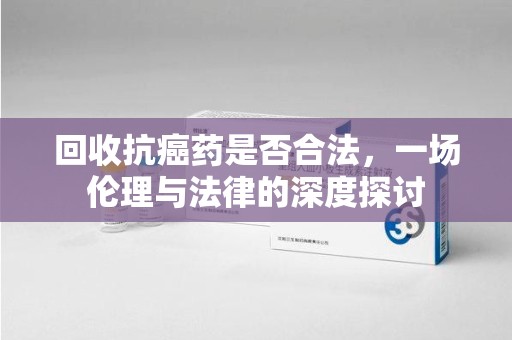 驻马店回收抗癌药是否合法，一场伦理与法律的深度探讨