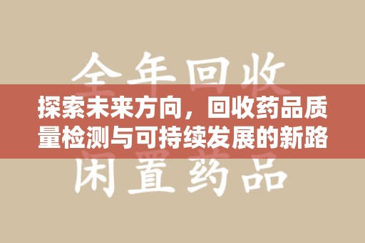 驻马店探索未来方向，回收药品质量检测与可持续发展的新路径
