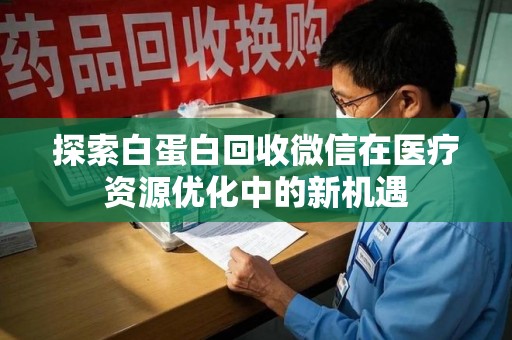 驻马店探索白蛋白回收微信在医疗资源优化中的新机遇