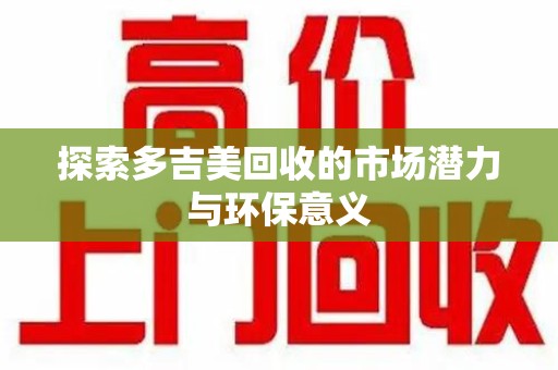 驻马店探索多吉美回收的市场潜力与环保意义