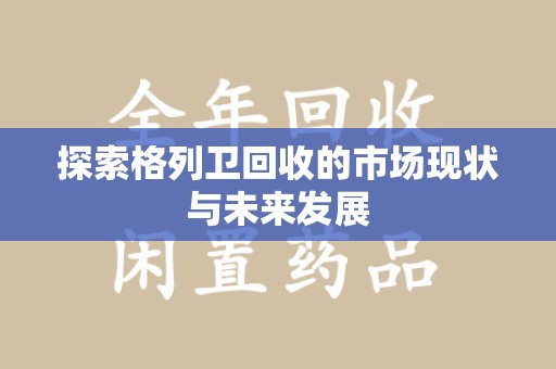 驻马店探索格列卫回收的市场现状与未来发展