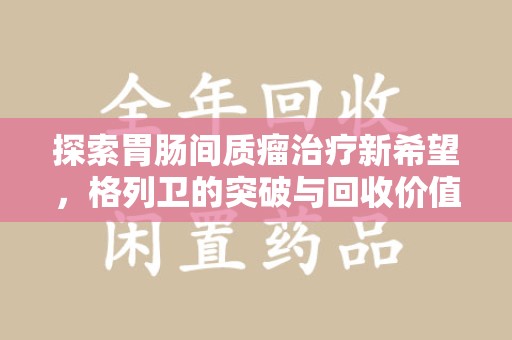 驻马店探索胃肠间质瘤治疗新希望，格列卫的突破与回收价值