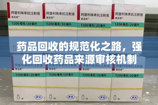 驻马店药品回收的规范化之路，强化回收药品来源审核机制