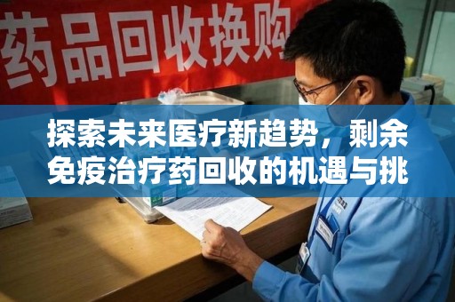 驻马店探索未来医疗新趋势，剩余免疫治疗药回收的机遇与挑战