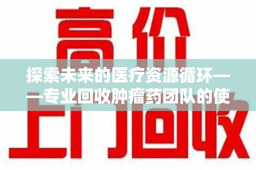 驻马店探索未来的医疗资源循环——专业回收肿瘤药团队的使命与价值