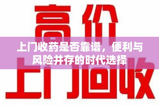 驻马店上门收药是否靠谱，便利与风险并存的时代选择