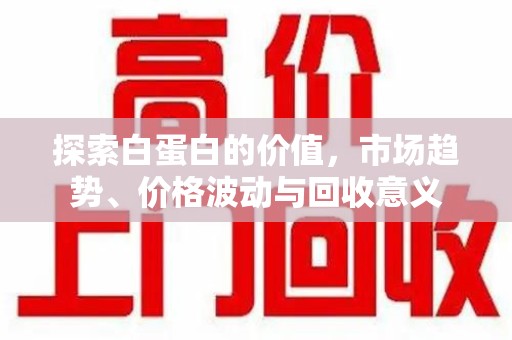 驻马店探索白蛋白的价值，市场趋势、价格波动与回收意义