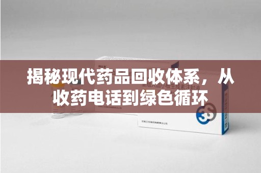 驻马店揭秘现代药品回收体系，从收药电话到绿色循环