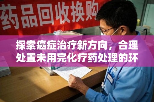 驻马店探索癌症治疗新方向，合理处置未用完化疗药处理的环保路径