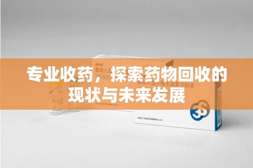 驻马店专业收药，探索药物回收的现状与未来发展