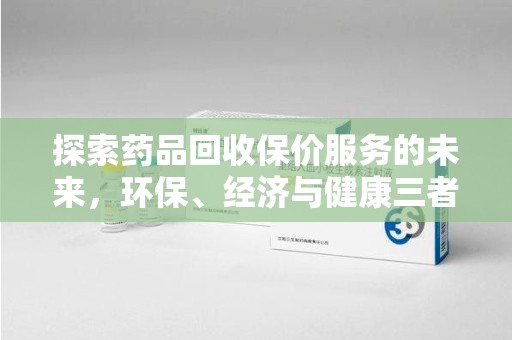 驻马店探索药品回收保价服务的未来，环保、经济与健康三者共赢