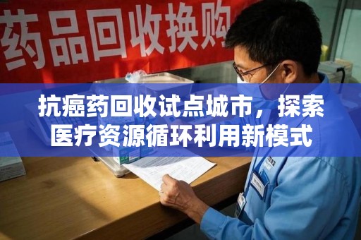 驻马店抗癌药回收试点城市，探索医疗资源循环利用新模式
