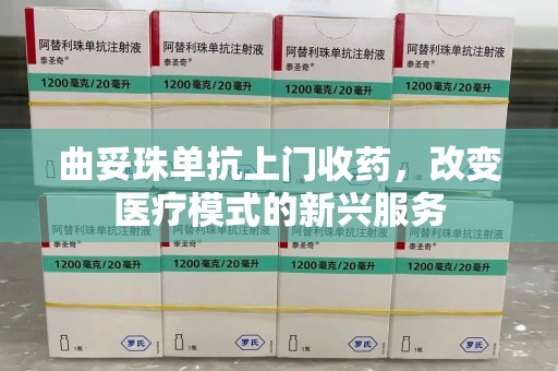 驻马店曲妥珠单抗上门收药，改变医疗模式的新兴服务