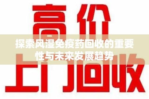驻马店探索风湿免疫药回收的重要性与未来发展趋势