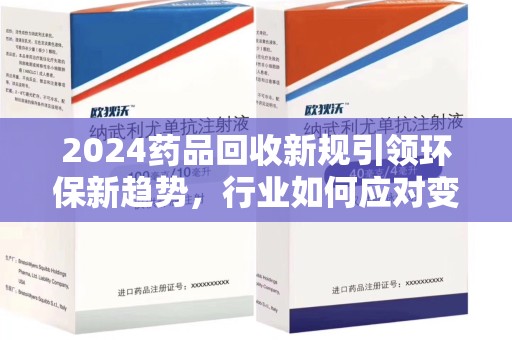 驻马店2024药品回收新规引领环保新趋势，行业如何应对变革？