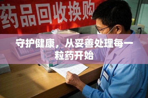 驻马店守护健康，从妥善处理每一粒药开始