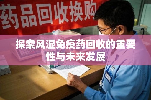 驻马店探索风湿免疫药回收的重要性与未来发展