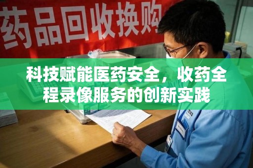 驻马店科技赋能医药安全，收药全程录像服务的创新实践