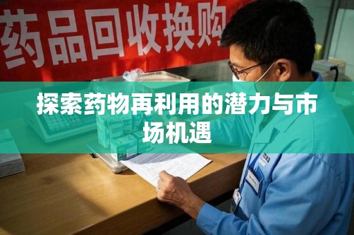 驻马店探索药物再利用的潜力与市场机遇