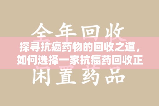 驻马店探寻抗癌药物的回收之道，如何选择一家抗癌药回收正规公司？