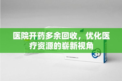 驻马店医院开药多余回收，优化医疗资源的崭新视角