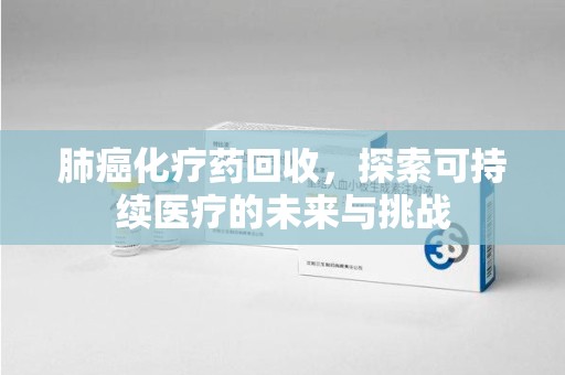驻马店肺癌化疗药回收，探索可持续医疗的未来与挑战