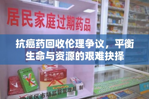 驻马店抗癌药回收伦理争议，平衡生命与资源的艰难抉择