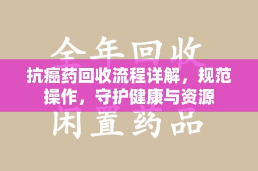 驻马店抗癌药回收流程详解，规范操作，守护健康与资源