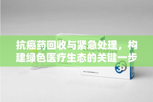 驻马店抗癌药回收与紧急处理，构建绿色医疗生态的关键一步