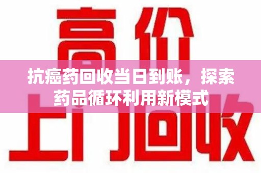 驻马店抗癌药回收当日到账，探索药品循环利用新模式