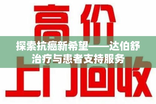 驻马店探索抗癌新希望——达伯舒治疗与患者支持服务