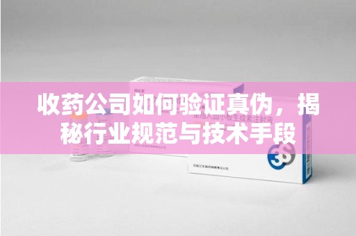 驻马店收药公司如何验证真伪，揭秘行业规范与技术手段