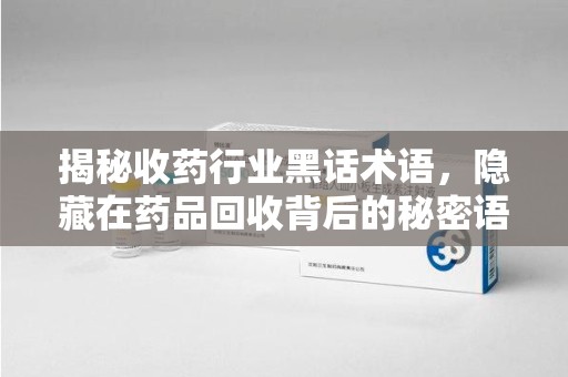 驻马店揭秘收药行业黑话术语，隐藏在药品回收背后的秘密语言