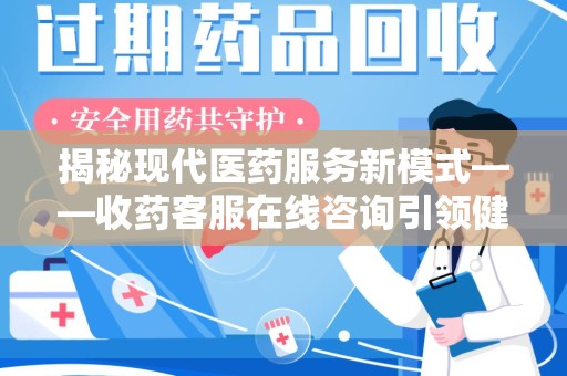 驻马店揭秘现代医药服务新模式——收药客服在线咨询引领健康生活