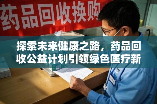 驻马店探索未来健康之路，药品回收公益计划引领绿色医疗新风尚