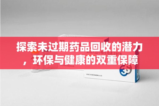 驻马店探索未过期药品回收的潜力，环保与健康的双重保障