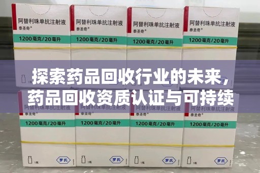 驻马店探索药品回收行业的未来，药品回收资质认证与可持续发展的关键纽带
