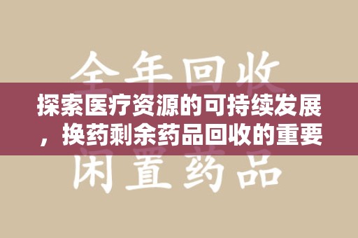 驻马店探索医疗资源的可持续发展，换药剩余药品回收的重要性与实践