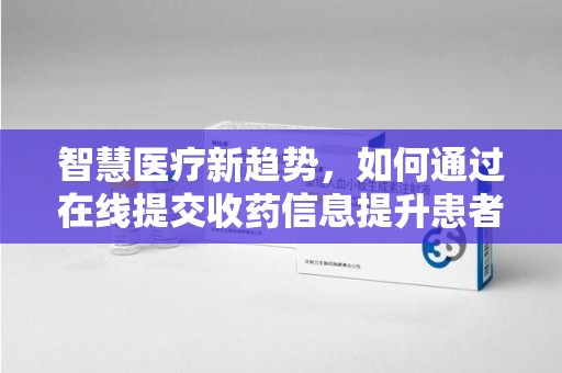 驻马店智慧医疗新趋势，如何通过在线提交收药信息提升患者体验