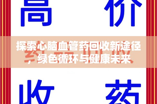 驻马店探索心脑血管药回收新途径，绿色循环与健康未来