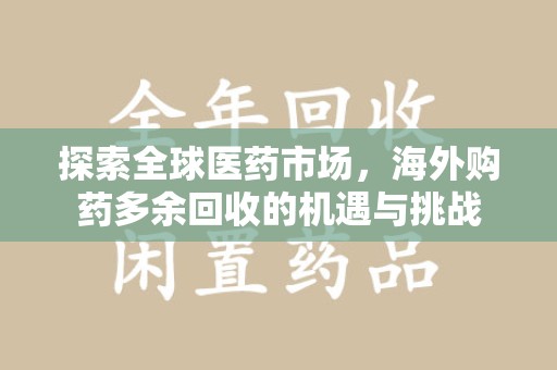 驻马店探索全球医药市场，海外购药多余回收的机遇与挑战